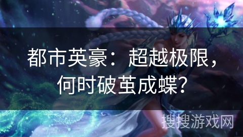 都市英豪:超越极限,何时破茧成蝶? 都市英豪:超越极限,何时破茧成蝶?