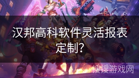 汉邦高科软件灵活报表定制? 汉邦高科软件灵活报表定制?