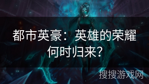 都市英豪:英雄的荣耀何时归来? 都市英豪:英雄的荣耀何时归来?