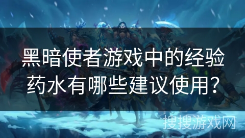 黑暗使者游戏中的经验药水有哪些建议使用？