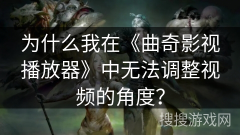 为什么我在《曲奇影视播放器》中无法调整视频的角度？