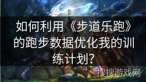 如何利用《步道乐跑》的跑步数据优化我的训练计划? 如何利用《步道乐跑》的跑步数据优化我的训练计划?
