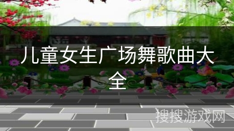 儿童女生广场舞歌曲大全 儿童女生广场舞歌曲大全