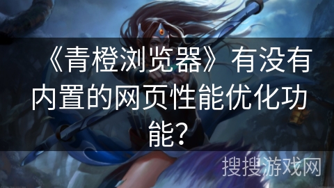 《青橙浏览器》有没有内置的网页性能优化功能? 《青橙浏览器》有没有内置的网页性能优化功能?