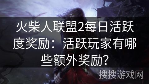 火柴人联盟2每日活跃度奖励:活跃玩家有哪些额外奖励? 火柴人联盟2每日活跃度奖励:活跃玩家有哪些额外奖励?