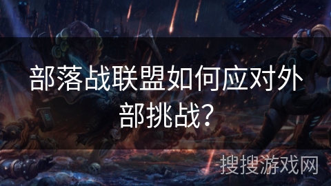 部落战联盟如何应对外部挑战? 部落战联盟如何应对外部挑战?