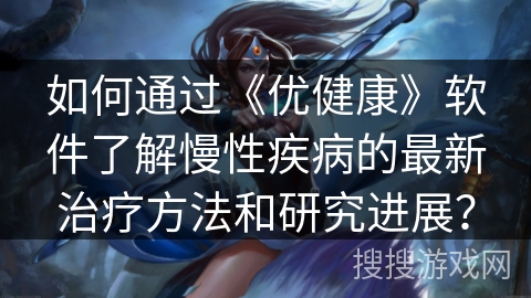如何通过《优健康》软件了解慢性疾病的最新治疗方法和研究进展? 如何通过《优健康》软件了解慢性疾病的最新治疗方法和研究进展?