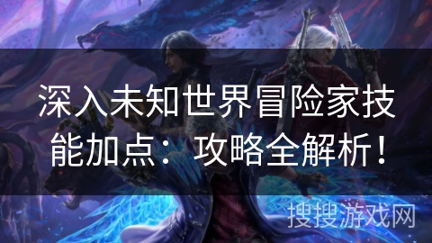深入未知世界冒险家技能加点：攻略全解析！
