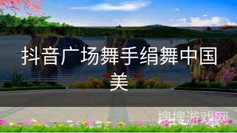 抖音广场舞手绢舞中国美