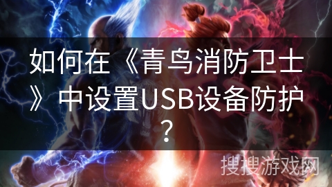 如何在《青鸟消防卫士》中设置USB设备防护? 如何在《青鸟消防卫士》中设置USB设备防护?