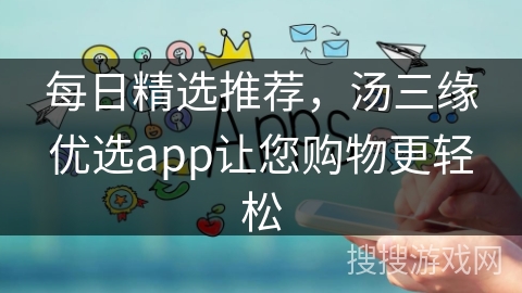 每日精选推荐，汤三缘优选app让您购物更轻松