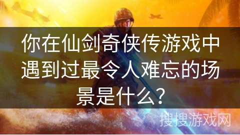 你在仙剑奇侠传游戏中遇到过最令人难忘的场景是什么? 你在仙剑奇侠传游戏中遇到过最令人难忘的场景是什么?