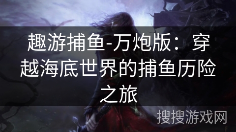 趣游捕鱼-万炮版:穿越海底世界的捕鱼历险之旅 趣游捕鱼-万炮版:穿越海底世界的捕鱼历险之旅