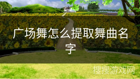 广场舞怎么提取舞曲名字 广场舞怎么提取舞曲名字