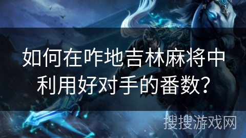 如何在咋地吉林麻将中利用好对手的番数? 如何在咋地吉林麻将中利用好对手的番数?