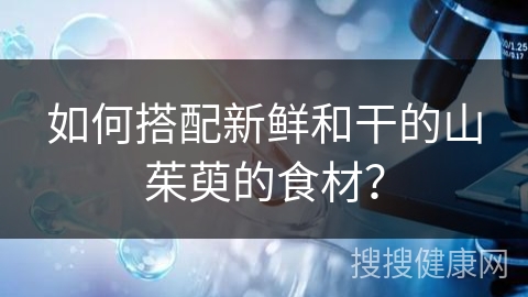 如何搭配新鲜和干的山茱萸的食材？