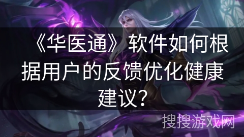 《华医通》软件如何根据用户的反馈优化健康建议？