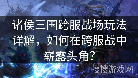 诸侯三国跨服战场玩法详解，如何在跨服战中崭露头角？