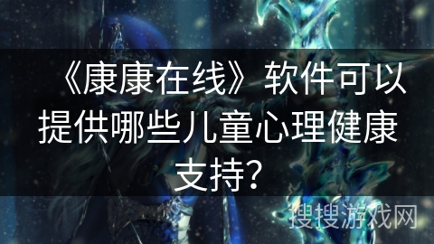 《康康在线》软件可以提供哪些儿童心理健康支持？