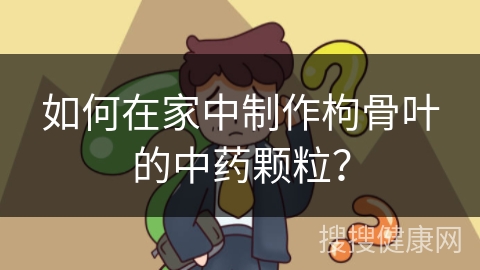 如何在家中制作枸骨叶的中药颗粒？