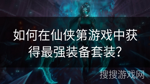 如何在仙侠第游戏中获得最强装备套装？