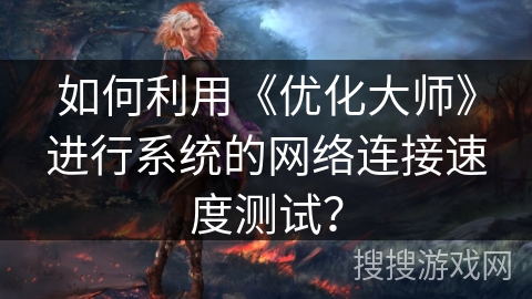 如何利用《优化大师》进行系统的网络连接速度测试？