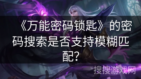 《万能密码锁匙》的密码搜索是否支持模糊匹配? 《万能密码锁匙》的密码搜索是否支持模糊匹配?