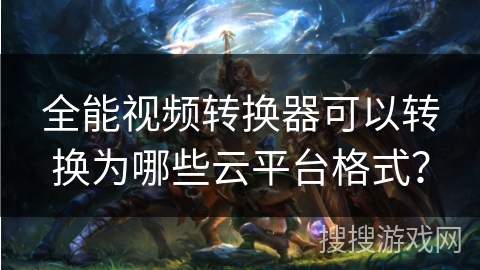 全能视频转换器可以转换为哪些云平台格式？