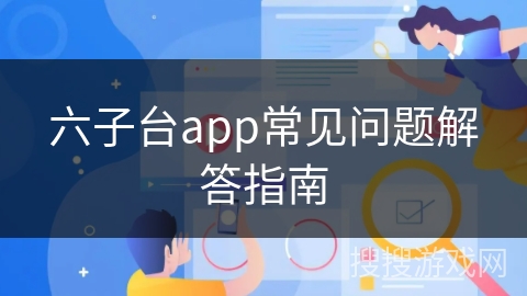 六子台app常见问题解答指南 六子台app常见问题解答指南