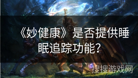 《妙健康》是否提供睡眠追踪功能? 《妙健康》是否提供睡眠追踪功能?