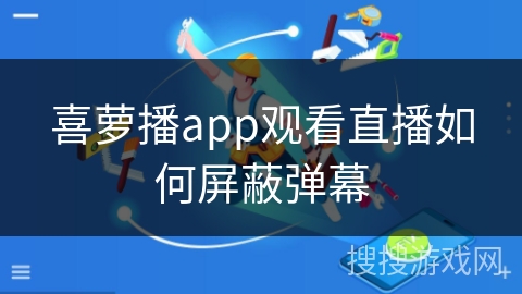 喜萝播app观看直播如何屏蔽弹幕