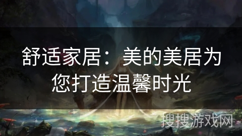 舒适家居：美的美居为您打造温馨时光