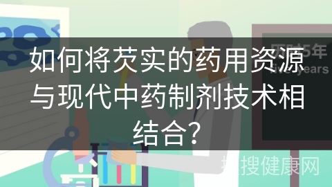 如何将芡实的药用资源与现代中药制剂技术相结合？