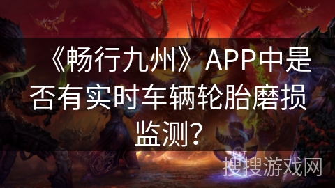 《畅行九州》APP中是否有实时车辆轮胎磨损监测？