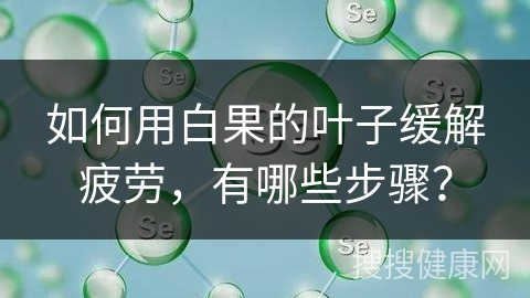 如何用白果的叶子缓解疲劳，有哪些步骤？