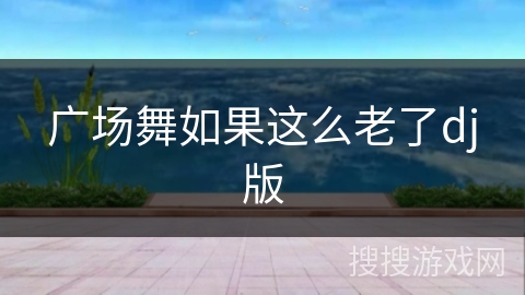 广场舞如果这么老了dj版 广场舞如果这么老了dj版
