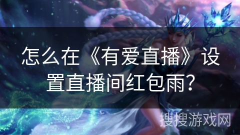 怎么在《有爱直播》设置直播间红包雨? 怎么在《有爱直播》设置直播间红包雨?