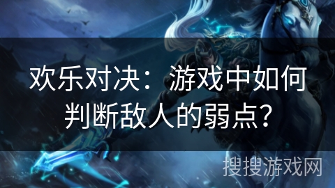 欢乐对决:游戏中如何判断敌人的弱点? 欢乐对决:游戏中如何判断敌人的弱点?