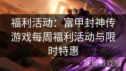 福利活动:富甲封神传游戏每周福利活动与限时特惠 福利活动:富甲封神传游戏每周福利活动与限时特惠