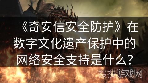 《奇安信安全防护》在数字文化遗产保护中的网络安全支持是什么? 《奇安信安全防护》在数字文化遗产保护中的网络安全支持是什么?