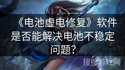 《电池虚电修复》软件是否能解决电池不稳定问题? 《电池虚电修复》软件是否能解决电池不稳定问题?