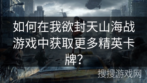 如何在我欲封天山海战游戏中获取更多精英卡牌？