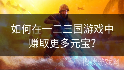 如何在一二三国游戏中赚取更多元宝? 如何在一二三国游戏中赚取更多元宝?