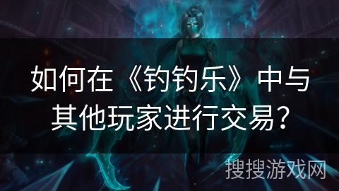 如何在《钓钓乐》中与其他玩家进行交易？