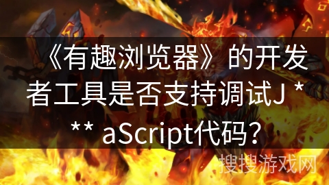 《有趣浏览器》的开发者工具是否支持调试J *** aScript代码? 《有趣浏览器》的开发者工具是否支持调试J *** aScript代码?