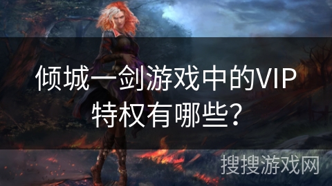倾城一剑游戏中的VIP特权有哪些? 倾城一剑游戏中的VIP特权有哪些?