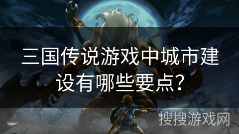 三国传说游戏中城市建设有哪些要点？