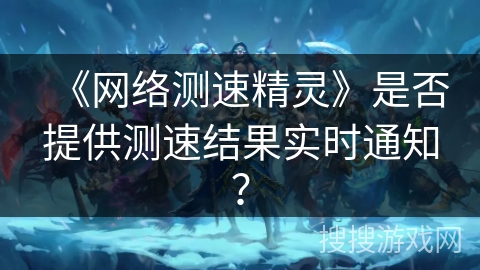 《网络测速精灵》是否提供测速结果实时通知? 《网络测速精灵》是否提供测速结果实时通知?