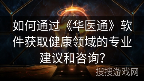 如何通过《华医通》软件获取健康领域的专业建议和咨询？