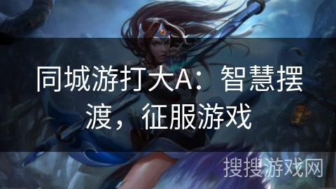同城游打大A：智慧摆渡，征服游戏
